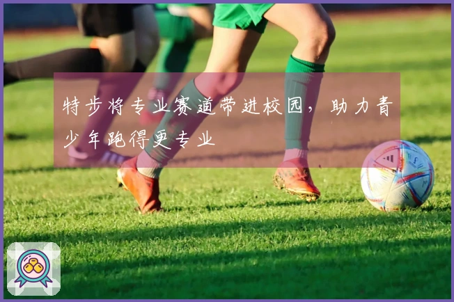 特步将专业赛道带进校园，助力青少年跑得更专业