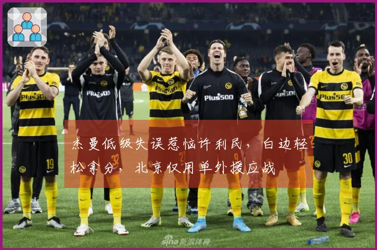 杰曼低级失误惹恼许利民，白边轻松拿分，北京仅用单外援应战